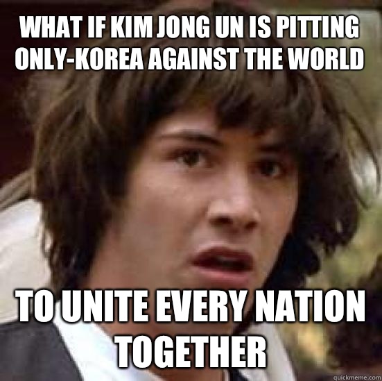 What if Kim Jong Un is pitting only-Korea against the world To unite every nation together - What if Kim Jong Un is pitting only-Korea against the world To unite every nation together  conspiracy keanu