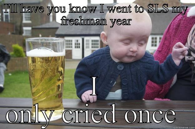 I'LL HAVE YOU KNOW I WENT TO SLS MY FRESHMAN YEAR I ONLY CRIED ONCE  drunk baby