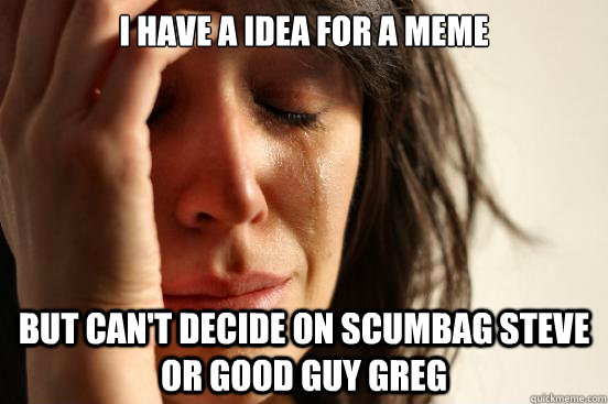 I have a idea for a meme but can't decide on scumbag steve or good guy greg - I have a idea for a meme but can't decide on scumbag steve or good guy greg  First World Problems