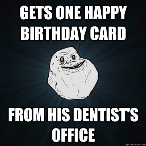 Gets one happy birthday card  from his dentist's office  - Gets one happy birthday card  from his dentist's office   Forever Alone