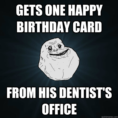 Gets one happy birthday card  from his dentist's office   Forever Alone