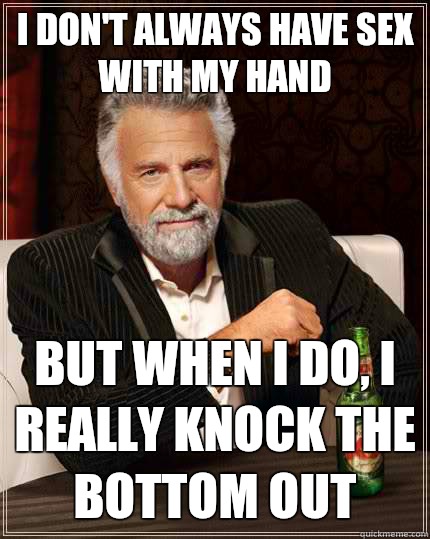 I don't always have sex with my hand But when i do, I really knock the bottom out  The Most Interesting Man In The World