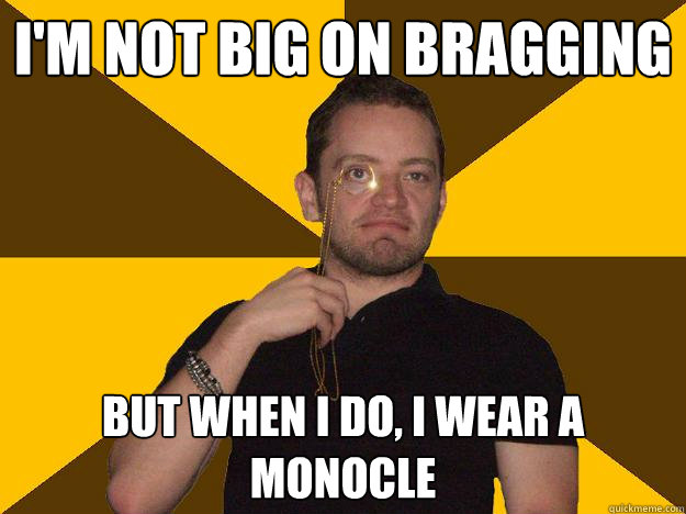 I'm not big on bragging But when I do, I wear a monocle - I'm not big on bragging But when I do, I wear a monocle  Bragging Steve