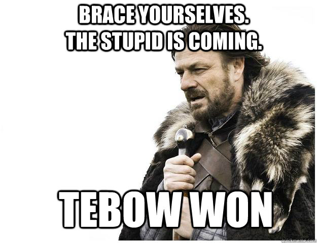 Brace yourselves. The stupid is coming. Tebow won  Imminent Ned