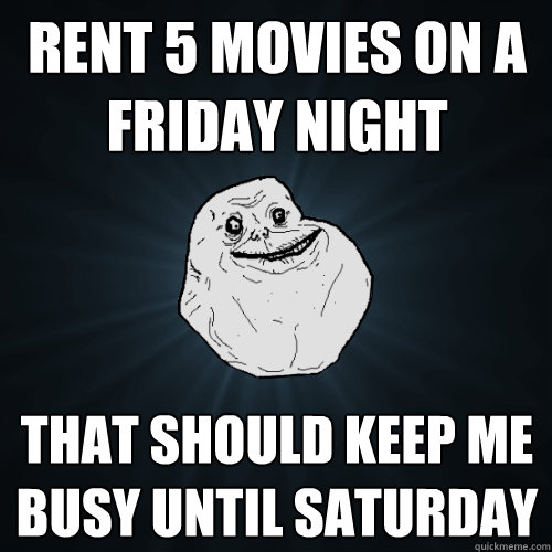 Rent 5 movies on a friday night That should keep me busy until Saturday  Forever Alone