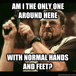 Am i the only one around here with normal hands and feet? - Am i the only one around here with normal hands and feet?  Misc