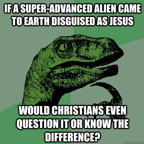 if a super-advanced alien came to earth disguised as jesus would christians even question it or know the difference? - if a super-advanced alien came to earth disguised as jesus would christians even question it or know the difference?  Philosoraptor