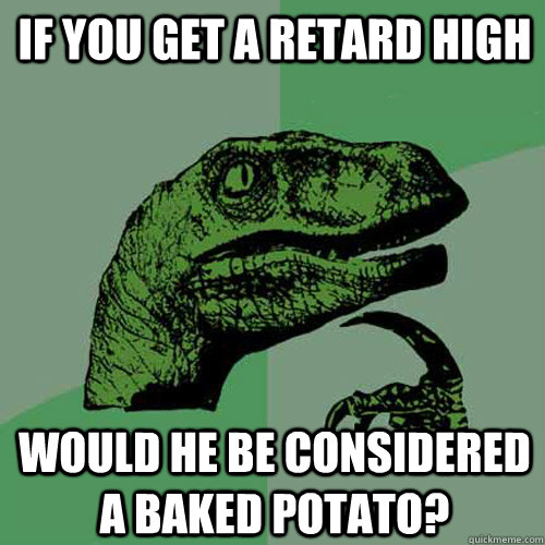 If you get a retard high would he be considered a baked potato?  Philosoraptor