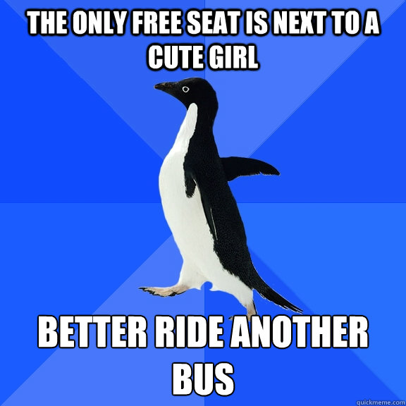 the only free seat is next to a cute girl better ride another bus
  Socially Awkward Penguin