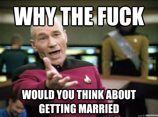 Why the fuck would you think about getting married  Annoyed Picard HD