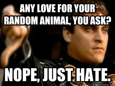 Any love for your random animal, you ask? Nope, just hate.  Downvoting Roman