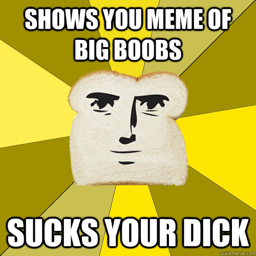Shows you meme of big boobs sucks your dick - Shows you meme of big boobs sucks your dick  Breadfriend