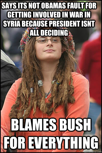 Says its not Obamas fault for getting involved in war in Syria because president isnt all deciding  Blames Bush for everything   College Liberal