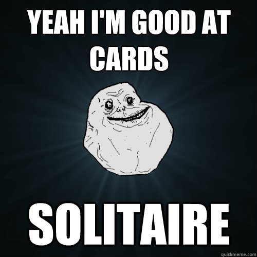 yeah i'm good at cards solitaire  Forever Alone