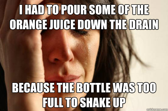 I had to pour some of the orange juice down the drain  because the bottle was too full to shake up  First World Problems