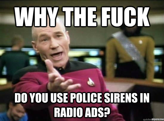 Why the fuck do you use police sirens in radio ads?  Annoyed Picard HD