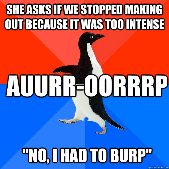 she asks if we stopped making out because it was too intense Auurr-oorrrp 