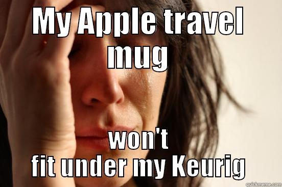 MY APPLE TRAVEL MUG WON'T FIT UNDER MY KEURIG First World Problems
