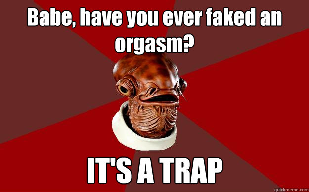 Babe, have you ever faked an orgasm? IT'S A TRAP  Admiral Ackbar Relationship Expert