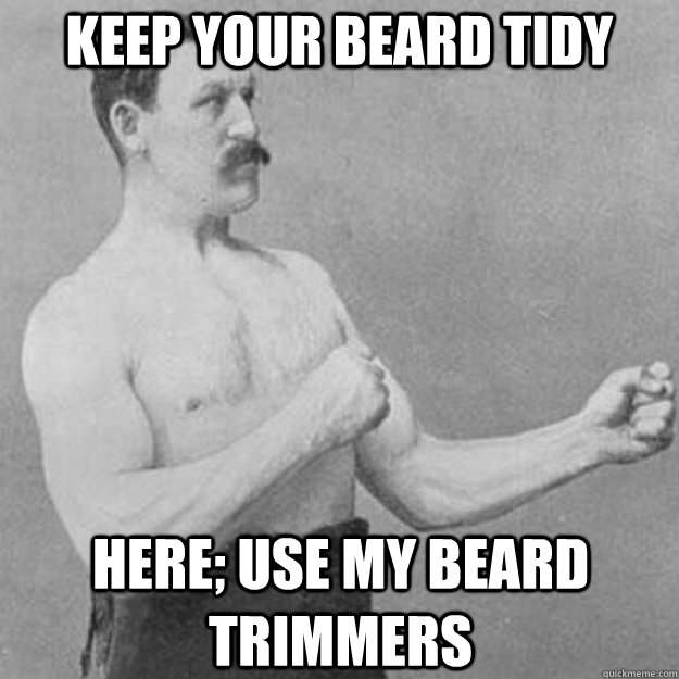 Keep your beard tidy here; use my beard trimmers  overly manly man