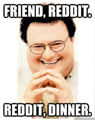 Friend, Reddit. Reddit, dinner.  Scheming Newman