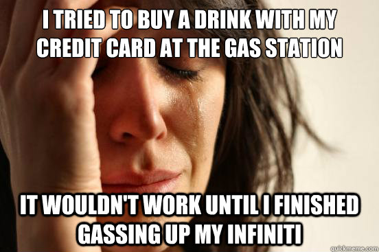 I TRIED TO BUY A DRINK WITH MY CREDIT CARD AT THE GAS STATION  IT WOULDN'T WORK UNTIL I FINISHED GASSING UP MY INFINITI  First World Problems
