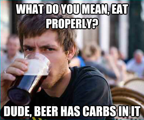 What do you mean, eat properly? Dude, beer has carbs in it  College Senior