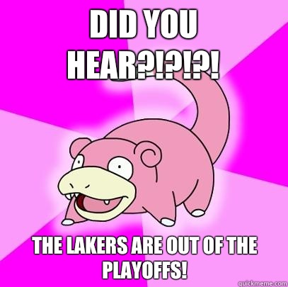 Did you hear?!?!?! The Lakers are out of the playoffs!  Slowpoke