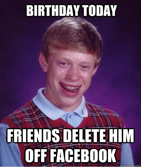 Birthday Today Friends delete him off facebook  Bad Luck Brian