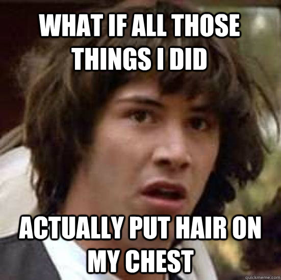 What if all those things I did Actually put hair on my chest - What if all those things I did Actually put hair on my chest  conspiracy keanu