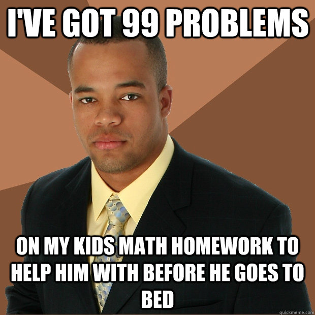 I've got 99 problems on my kids math homework to help him with before he goes to bed - I've got 99 problems on my kids math homework to help him with before he goes to bed  Successful Black Man