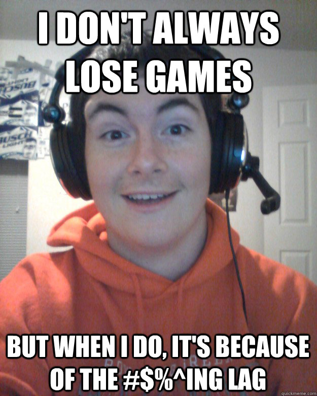 I don't always lose games but when i do, it's because of the #$%^ing lag  Noob PC Gamer