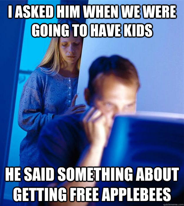 I asked him when we were going to have kids He said something about getting free applebees  Redditors Wife