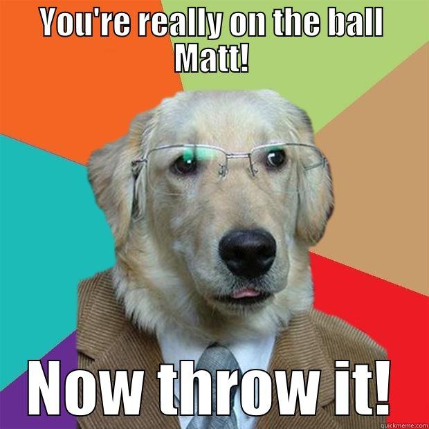YOU'RE REALLY ON THE BALL MATT! NOW THROW IT! Business Dog