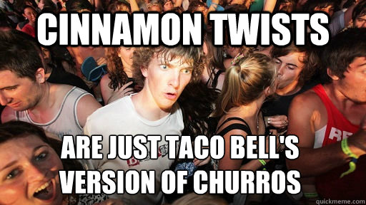 cinnamon twists are just taco bell's 
version of churros  Sudden Clarity Clarence