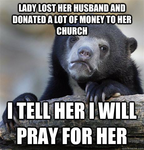 Lady lost her husband and donated a lot of money to her church I tell her I will pray for her  Confession Bear