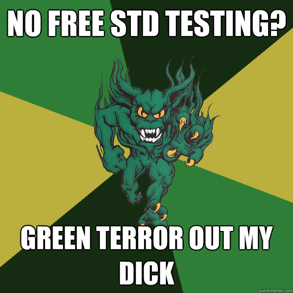 NO FREE STD TESTING? GREEN TERROR OUT MY DICK - NO FREE STD TESTING? GREEN TERROR OUT MY DICK  Green Terror