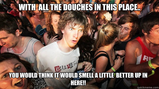 With  all the douches in this place.. you would think it would smell a little  better up in here!!  Sudden Clarity Clarence