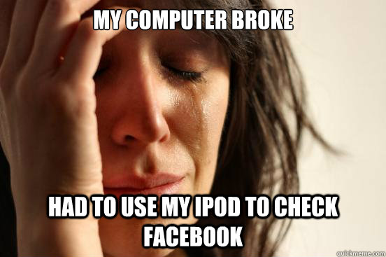My computer broke had to use my ipod to check facebook  First World Problems