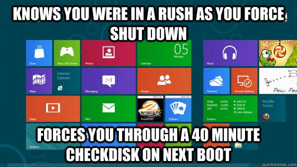 Knows you were in a rush as you force shut down Forces you through a 40 minute checkdisk on next boot  Scumbag Windows 8