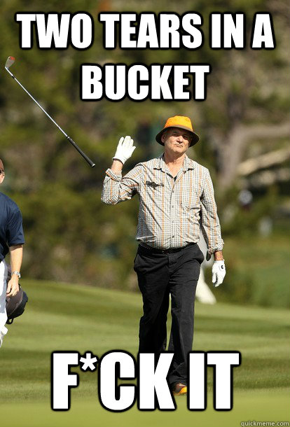 two tears in a bucket f*ck it - two tears in a bucket f*ck it  fuck it bill murray