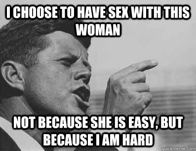 i choose to have sex with this woman not because she is easy, but because i am hard - i choose to have sex with this woman not because she is easy, but because i am hard  Pissed Off JFK