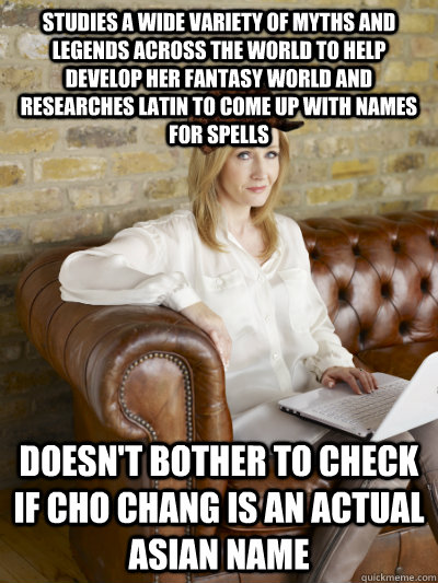 Studies a wide variety of myths and legends across the world to help develop her fantasy world and researches latin to come up with names for spells Doesn't bother to check if cho chang is an actual asian name  Scumbag JK Rowling
