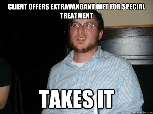 client offers extravangant gift for special treatment Takes it - client offers extravangant gift for special treatment Takes it  Unethical Eric