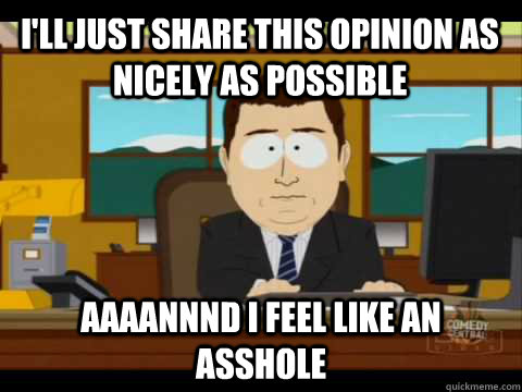 I'll just share this opinion as nicely as possible Aaaannnd I feel like an asshole  