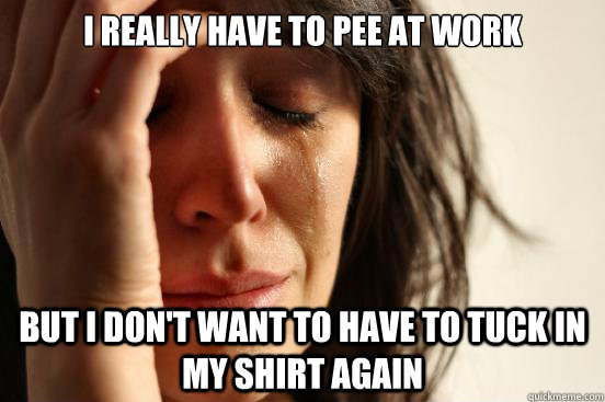 I really have to pee at work but I don't want to have to tuck in my shirt again  First World Problems
