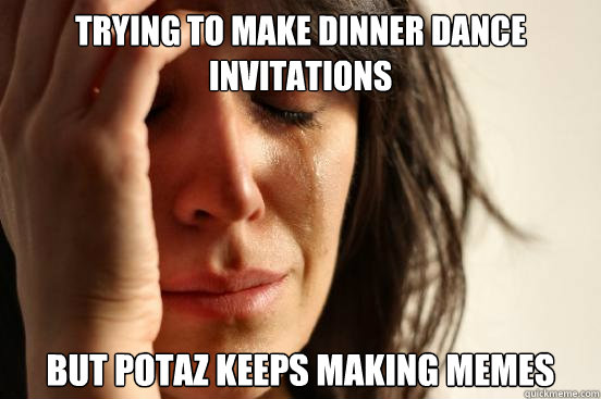 Trying to make Dinner Dance invitations But Potaz keeps making memes  First World Problems