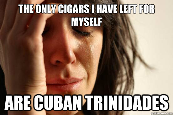 The only cigars I have left for myself Are cuban trinidades  First World Problems