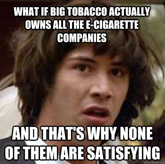 What if Big Tobacco actually owns all the E-cigarette companies and that's why none of them are satisfying - What if Big Tobacco actually owns all the E-cigarette companies and that's why none of them are satisfying  conspiracy keanu