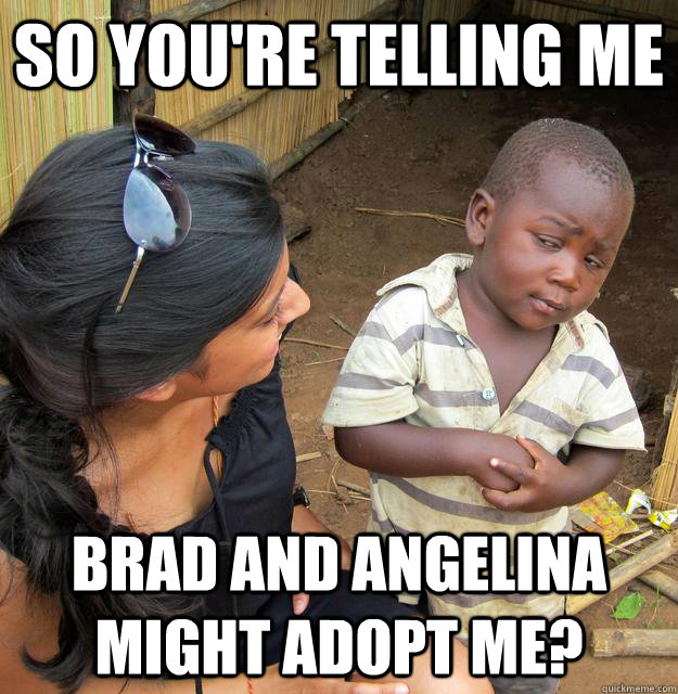 So you're telling me  Brad and Angelina might adopt me?  Skeptical Third World Kid